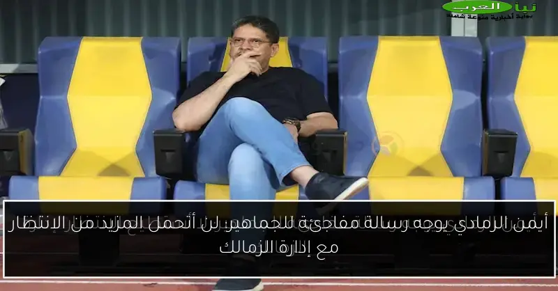 أيمن الرمادي يوجه رسالة مفاجئة للجماهير: لن أتحمل المزيد من الانتظار مع إدارة الزمالك
