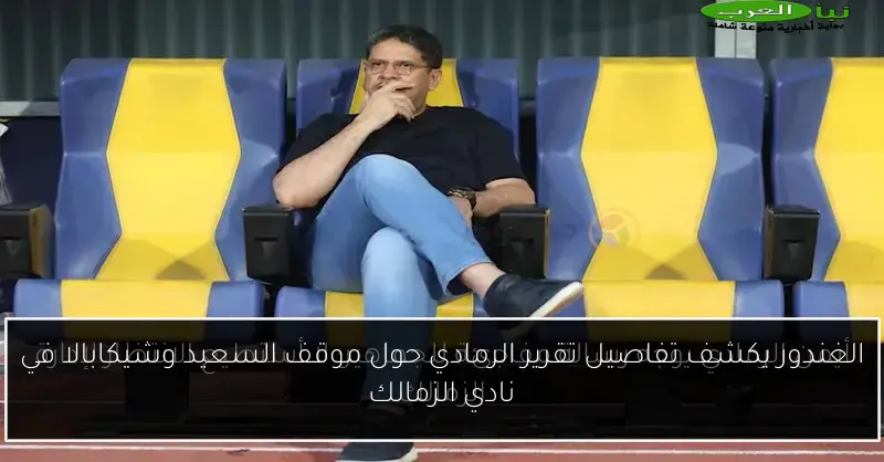 الغندور يكشف تفاصيل تقرير الرمادي حول موقف السعيد وشيكابالا في نادي الزمالك