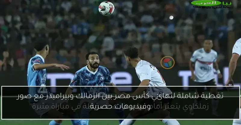 تغطية شاملة لنهائي كأس مصر بين الزمالك وبيراميدز مع صور وفيديوهات حصرية