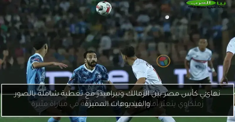 نهائي كأس مصر بين الزمالك وبيراميدز مع تغطية شاملة بالصور والفيديوهات المميزة