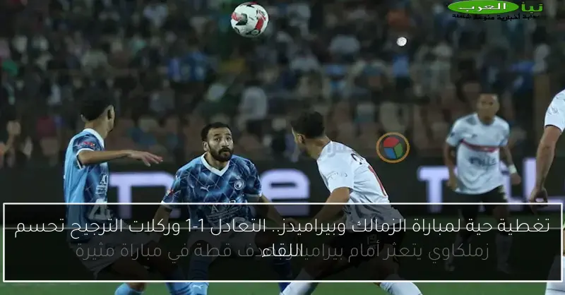 تغطية حية لمباراة الزمالك وبيراميدز.. التعادل 1-1 وركلات الترجيح تحسم اللقاء