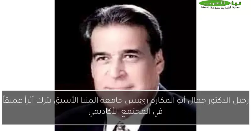 رحيل الدكتور جمال أبو المكارم رئيس جامعة المنيا الأسبق يترك أثراً عميقاً في المجتمع الأكاديمي