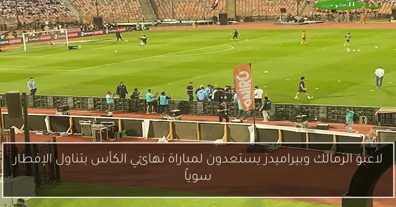 لاعبو الزمالك وبيراميدز يستعدون لمباراة نهائي الكأس بتناول الإفطار سوياً