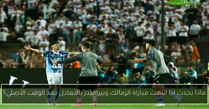 ماذا يحدث إذا انتهت مباراة الزمالك وبيراميدز بالتعادل بعد الوقت الأصلي؟