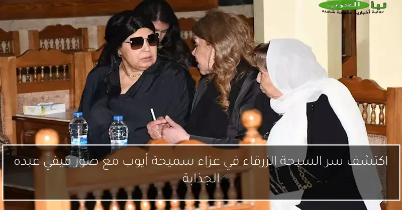 اكتشف سر السبحة الزرقاء في عزاء سميحة أيوب مع صور فيفي عبده الجذابة