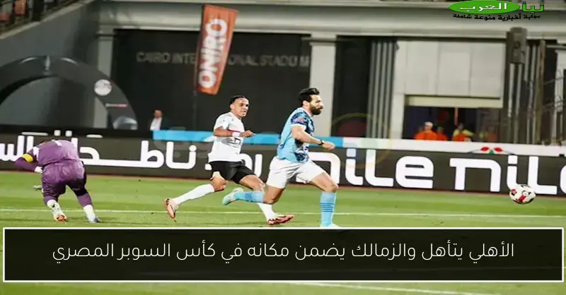 الأهلي يتأهل والزمالك يضمن مكانه في كأس السوبر المصري
