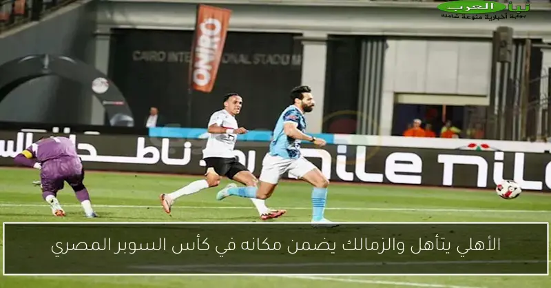 الأهلي يتأهل والزمالك يضمن مكانه في كأس السوبر المصري