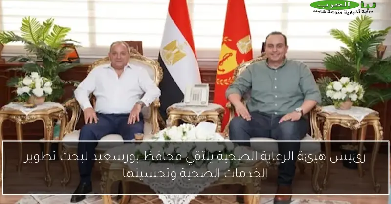 رئيس هيئة الرعاية الصحية يلتقي محافظ بورسعيد لبحث تطوير الخدمات الصحية وتحسينها