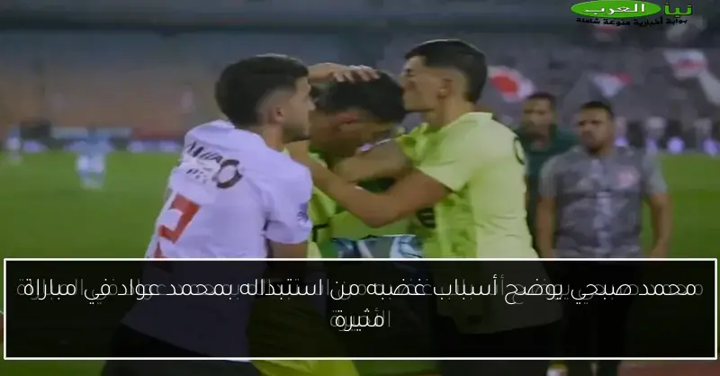 محمد صبحي يوضح أسباب غضبه من استبداله بمحمد عواد في مباراة مثيرة