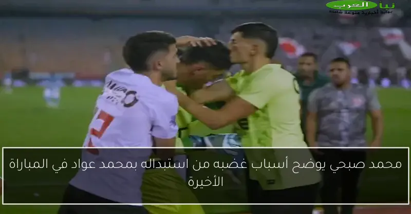 محمد صبحي يوضح أسباب غضبه من استبداله بمحمد عواد في المباراة الأخيرة