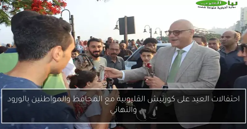 احتفالات العيد على كورنيش القليوبية مع المحافظ والمواطنين بالورود والتهاني