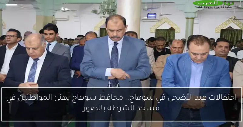 احتفالات عيد الأضحى في سوهاج.. محافظ سوهاج يهنئ المواطنين في مسجد الشرطة بالصور