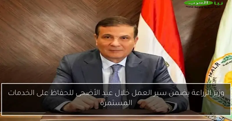 وزير الزراعة يضمن سير العمل خلال عيد الأضحى للحفاظ على الخدمات المستمرة