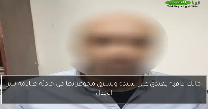 مالك كافيه يعتدي على سيدة ويسرق مجوهراتها في حادثة صادمة تثير الجدل