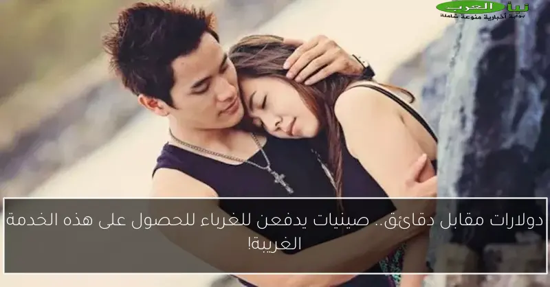 دولارات مقابل دقائق.. صينيات يدفعن للغرباء للحصول على هذه الخدمة الغريبة!