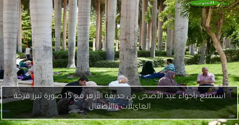 استمتع بأجواء عيد الأضحى في حديقة الأزهر مع 15 صورة تبرز فرحة العائلات والأطفال