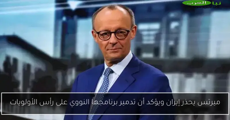 ميرتس يحذر إيران ويؤكد أن تدمير برنامجها النووي على رأس الأولويات