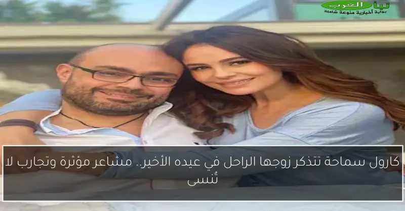 كارول سماحة تتذكر زوجها الراحل في عيده الأخير.. مشاعر مؤثرة وتجارب لا تُنسى