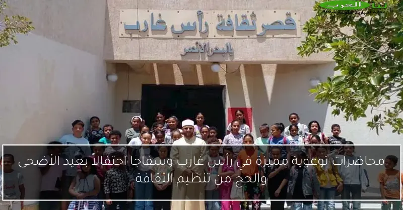 محاضرات توعوية مميزة في رأس غارب وسفاجا احتفالاً بعيد الأضحى والحج من تنظيم الثقافة