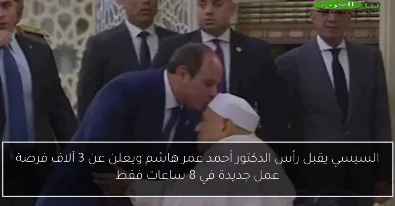 السيسي يقبل رأس الدكتور أحمد عمر هاشم ويعلن عن 3 آلاف فرصة عمل جديدة في 8 ساعات فقط