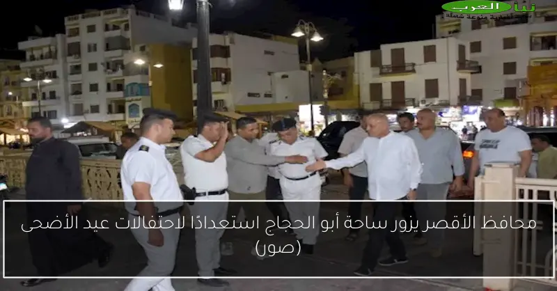 محافظ الأقصر يزور ساحة أبو الحجاج استعدادًا لاحتفالات عيد الأضحى (صور)