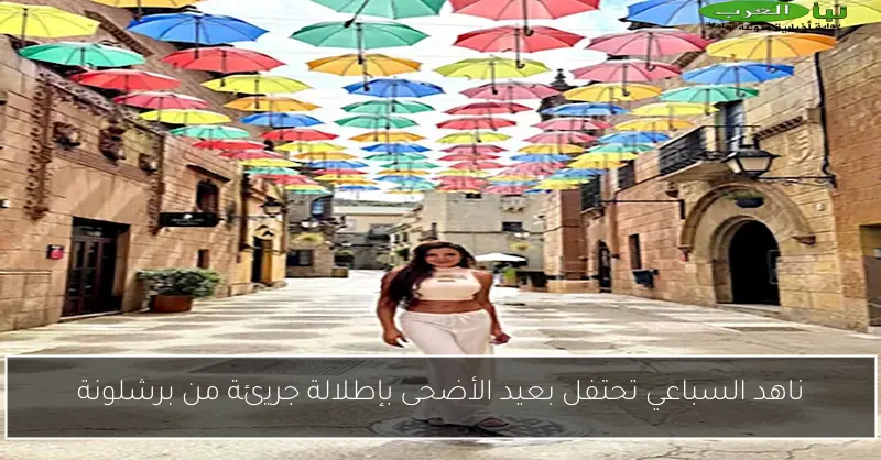 ناهد السباعي تحتفل بعيد الأضحى بإطلالة جريئة من برشلونة