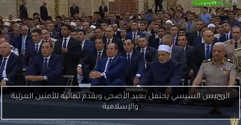 الرئيس السيسي يحتفل بعيد الأضحى ويقدم تهانيه للأمتين العربية والإسلامية