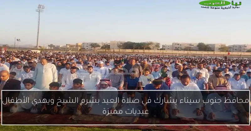 محافظ جنوب سيناء يشارك في صلاة العيد بشرم الشيخ ويهدي الأطفال عيديات مميزة
