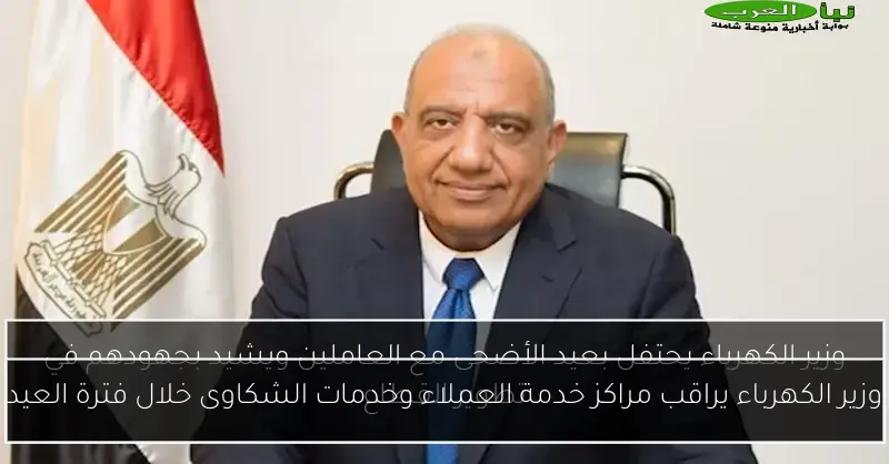 وزير الكهرباء يراقب مراكز خدمة العملاء وخدمات الشكاوى خلال فترة العيد