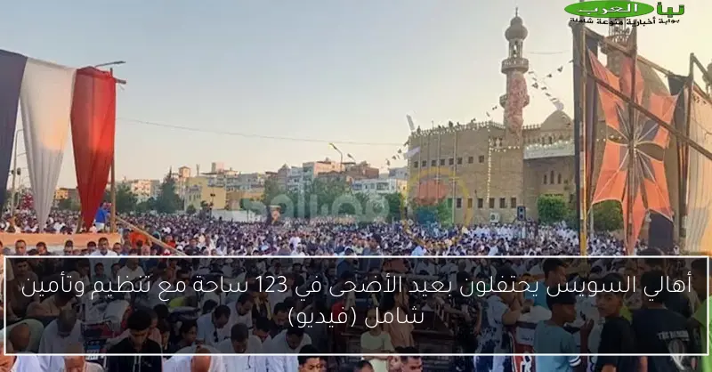 أهالي السويس يحتفلون بعيد الأضحى في 123 ساحة مع تنظيم وتأمين شامل (فيديو)