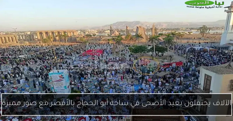 الآلاف يحتفلون بعيد الأضحى في ساحة أبو الحجاج بالأقصر مع صور مميزة