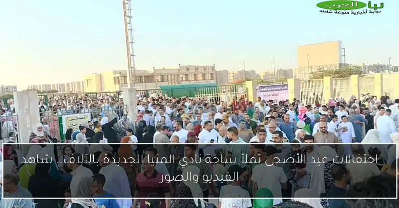 احتفالات عيد الأضحى تملأ ساحة نادي المنيا الجديدة بالآلاف.. شاهد الفيديو والصور