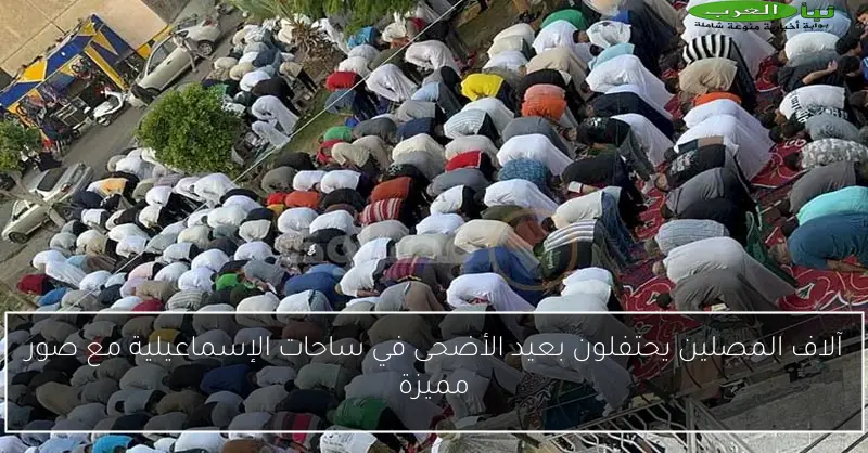 آلاف المصلين يحتفلون بعيد الأضحى في ساحات الإسماعيلية مع صور مميزة