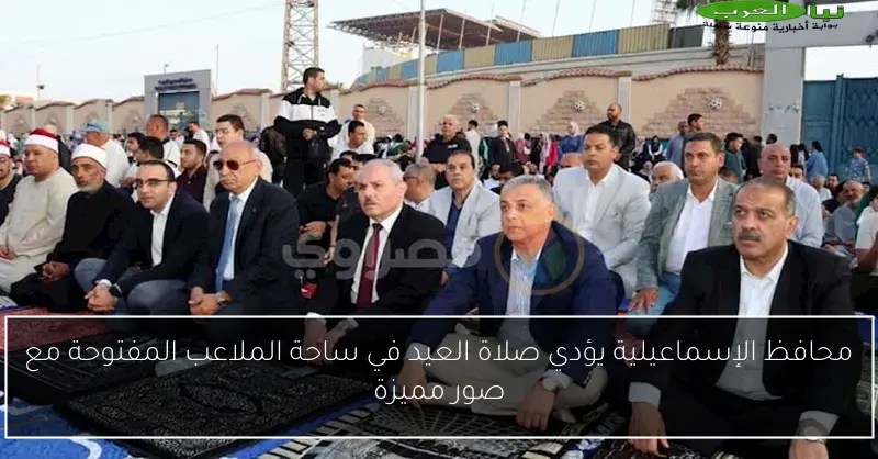 محافظ الإسماعيلية يؤدي صلاة العيد في ساحة الملاعب المفتوحة مع صور مميزة