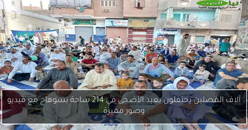 آلاف المصلين يحتفلون بعيد الأضحى في 214 ساحة بسوهاج مع فيديو وصور مميزة