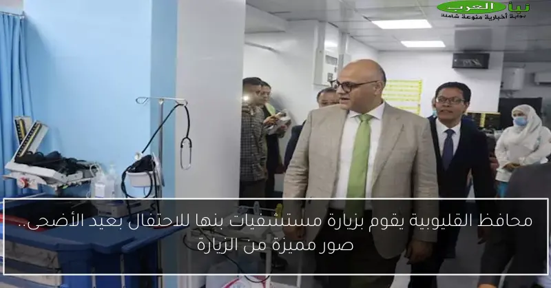 محافظ القليوبية يقوم بزيارة مستشفيات بنها للاحتفال بعيد الأضحى.. صور مميزة من الزيارة