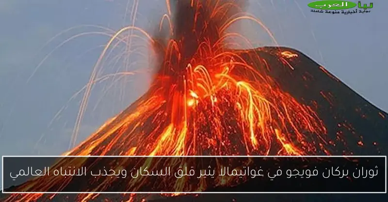 ثوران بركان فويجو في غواتيمالا يثير قلق السكان ويجذب الانتباه العالمي