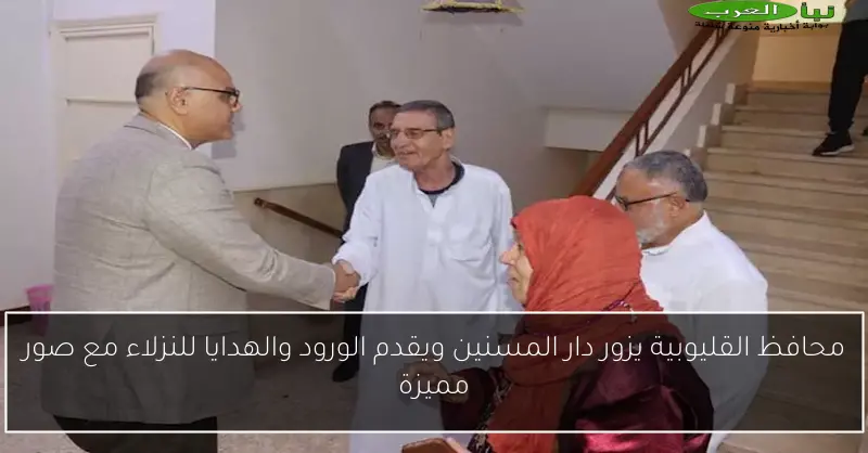 محافظ القليوبية يزور دار المسنين ويقدم الورود والهدايا للنزلاء مع صور مميزة