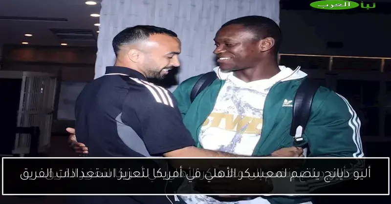 أليو ديانج ينضم لمعسكر الأهلي في أمريكا لتعزيز استعدادات الفريق