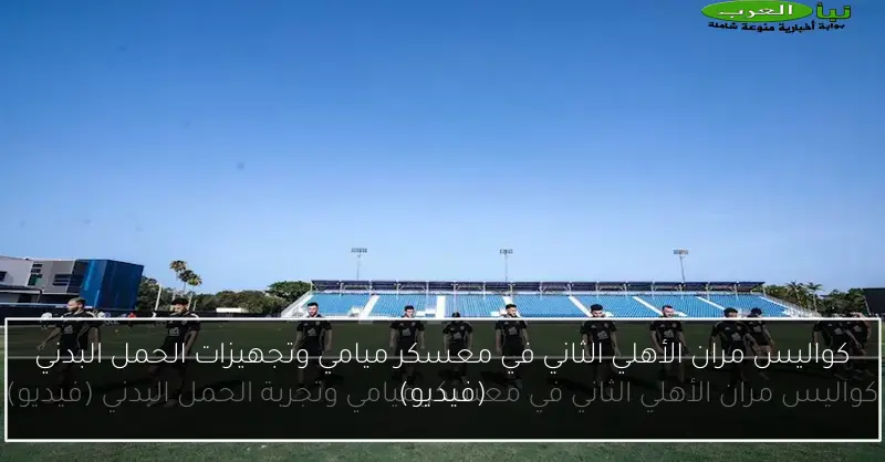 كواليس مران الأهلي الثاني في معسكر ميامي وتجهيزات الحمل البدني (فيديو)