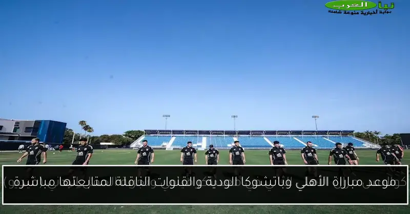 موعد مباراة الأهلي وباتشوكا الودية والقنوات الناقلة لمتابعتها مباشرة
