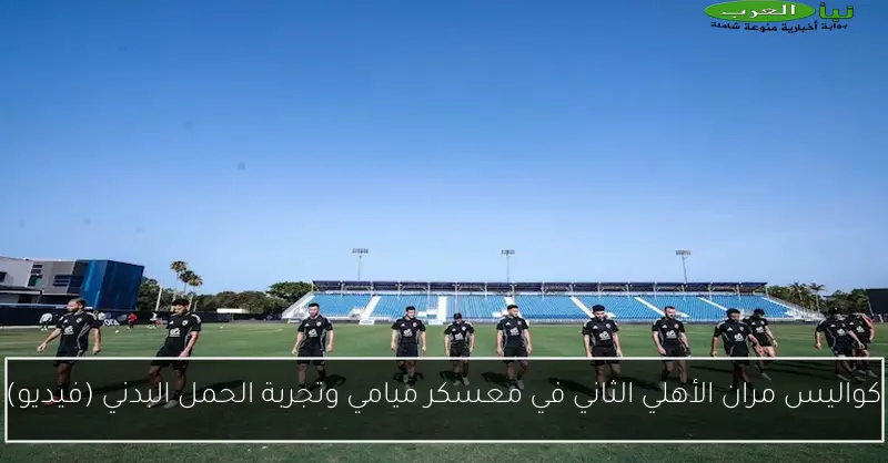 كواليس مران الأهلي الثاني في معسكر ميامي وتجربة الحمل البدني (فيديو)