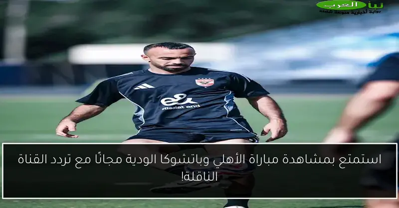 استمتع بمشاهدة مباراة الأهلي وباتشوكا الودية مجانًا مع تردد القناة الناقلة!