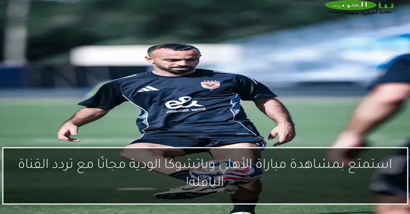 استمتع بمشاهدة مباراة الأهلي وباتشوكا الودية مجانًا مع تردد القناة الناقلة!