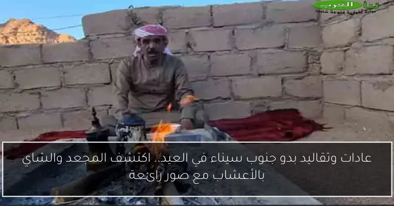 عادات وتقاليد بدو جنوب سيناء في العيد.. اكتشف المجعد والشاي بالأعشاب مع صور رائعة