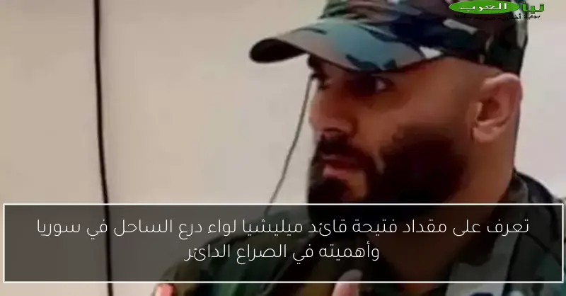 تعرف على مقداد فتيحة قائد ميليشيا لواء درع الساحل في سوريا وأهميته في الصراع الدائر