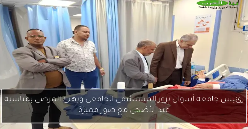 رئيس جامعة أسوان يزور المستشفى الجامعي ويهنئ المرضى بمناسبة عيد الأضحى مع صور مميزة