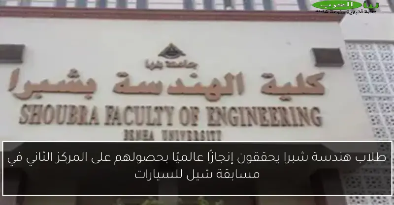 طلاب هندسة شبرا يحققون إنجازًا عالميًا بحصولهم على المركز الثاني في مسابقة شيل للسيارات
