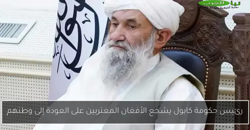رئيس حكومة كابول يشجع الأفغان المغتربين على العودة إلى وطنهم