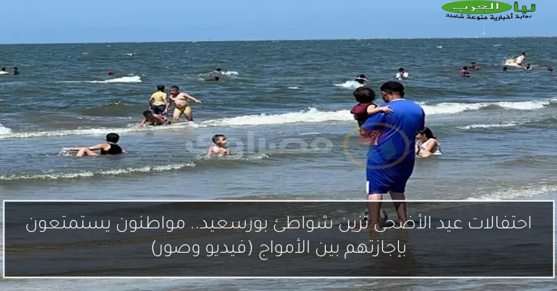 احتفالات عيد الأضحى تزين شواطئ بورسعيد.. مواطنون يستمتعون بإجازتهم بين الأمواج (فيديو وصور)